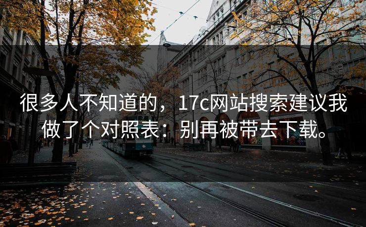 很多人不知道的，17c网站搜索建议我做了个对照表：别再被带去下载。