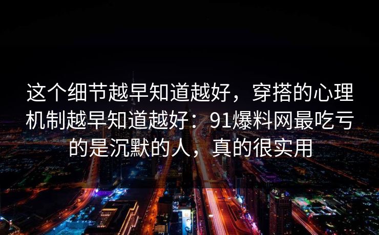 这个细节越早知道越好,穿搭的心理机制越早知道越好:91爆料网最吃亏的是沉默的人,真的很实用 这个细节越早知道越好,穿搭的心理机制越早知道越好:91爆料网最吃亏的是沉默的人,真的很实用