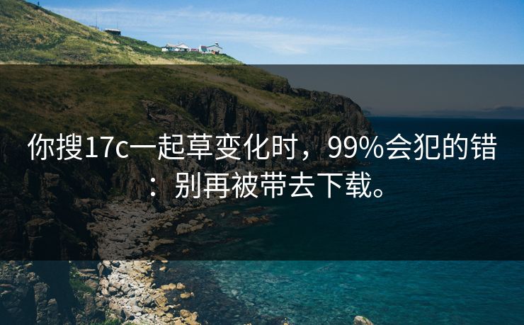 你搜17c一起草变化时，99%会犯的错：别再被带去下载。
